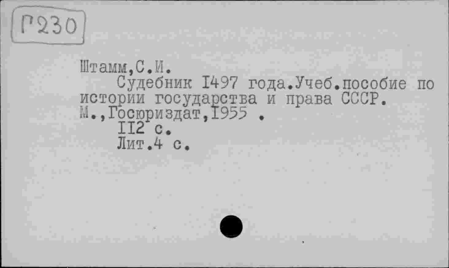 ﻿Штамм,С.И.
Судебник 1497 года.Учеб.пособие по истории государства и права СССР. М.,Госюриздат,1955 .
Лит .4 с.